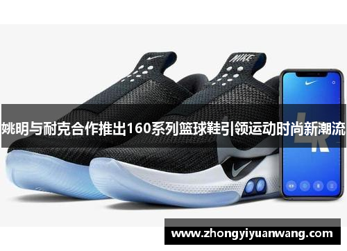 姚明与耐克合作推出160系列篮球鞋引领运动时尚新潮流