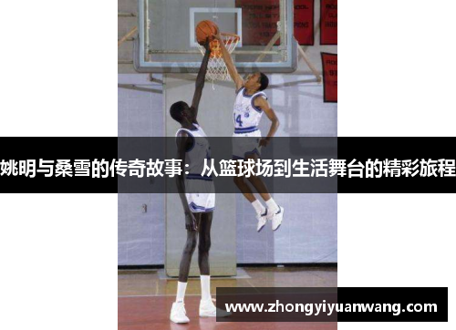 姚明与桑雪的传奇故事：从篮球场到生活舞台的精彩旅程