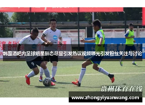 韩国酒吧内足球明星醉态尽显引发热议视频曝光引发粉丝关注与讨论