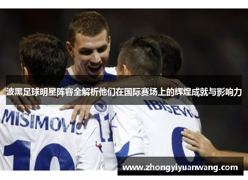 波黑足球明星阵容全解析他们在国际赛场上的辉煌成就与影响力