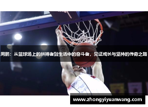 周鹏：从篮球场上的拼搏者到生活中的奋斗者，见证成长与坚持的传奇之路