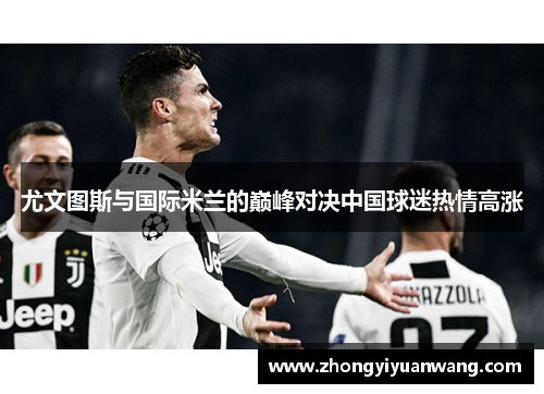 尤文图斯与国际米兰的巅峰对决中国球迷热情高涨