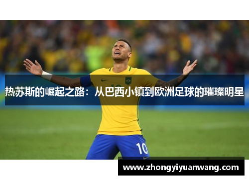 热苏斯的崛起之路：从巴西小镇到欧洲足球的璀璨明星
