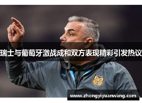 瑞士与葡萄牙激战成和双方表现精彩引发热议