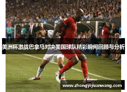 美洲杯激战巴拿马对决美国球队精彩瞬间回顾与分析