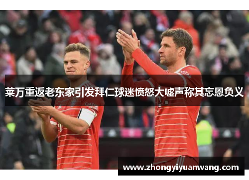 莱万重返老东家引发拜仁球迷愤怒大嘘声称其忘恩负义